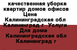 качественная уборка квартир,домов,офисов › Цена ­ 500 - Калининградская обл., Калининград г. Услуги » Для дома   . Калининградская обл.,Калининград г.